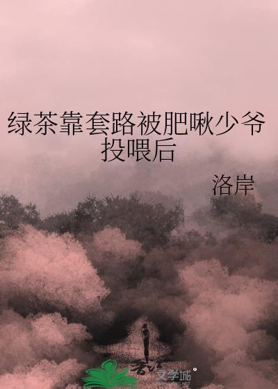 绿茶靠套路被肥啾少爷投喂后完结