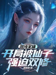 混沌圣体开局被仙子强迫双修全文免费阅读