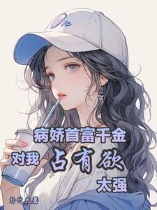 病娇首富千金对我占有欲太强作文